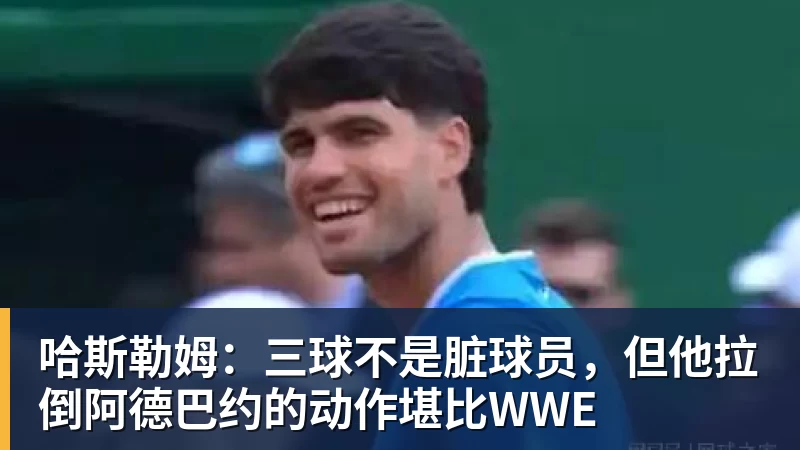 哈斯勒姆：三球不是脏球员，但他拉倒阿德巴约的动作堪比WWE