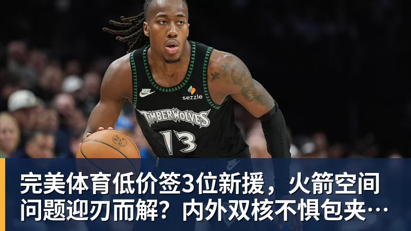 完美体育低价签3位新援,火箭空间问题迎刃而解?内外双核不惧包夹,传射技能升级