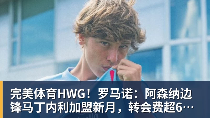 完美体育HWG!罗马诺:阿森纳边锋马丁内利加盟新月,转会费超6500万欧