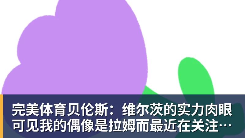 完美体育贝伦斯：维尔茨的实力肉眼可见我的偶像是拉姆而最近在关注布朗