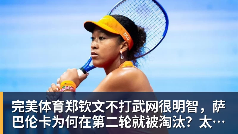 完美体育郑钦文不打武网很明智,萨巴伦卡为何在第二轮就被淘汰?太爱演了